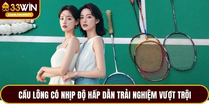 Cầu lông có nhịp độ hấp dẫn trải nghiệm vượt trội