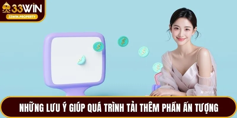 Những lưu ý giúp quá trình tải thêm phần ấn tượng